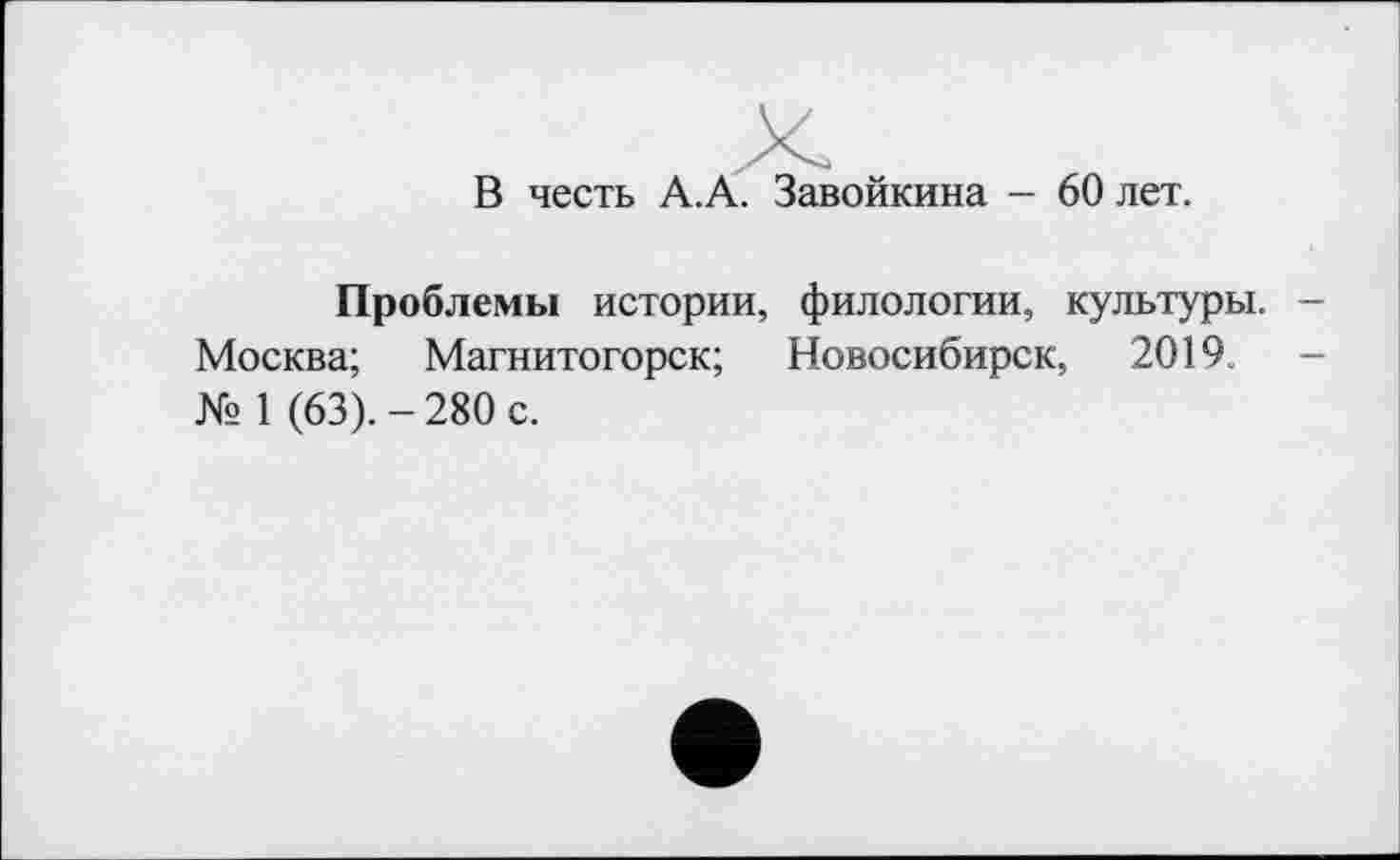 ﻿В честь А.А. Завойкина - 60 лет.
Проблемы истории, филологии, культуры. -Москва; Магнитогорск; Новосибирск, 2019.	-
№ 1 (63). - 280 с.